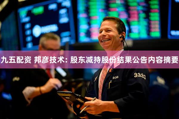 九五配资 邦彦技术: 股东减持股份结果公告内容摘要