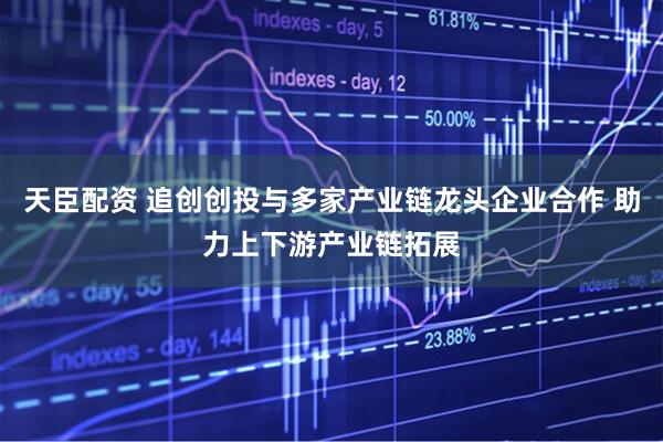 天臣配资 追创创投与多家产业链龙头企业合作 助力上下游产业链拓展