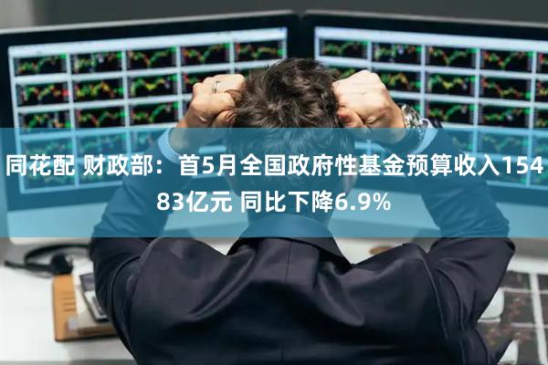 同花配 财政部：首5月全国政府性基金预算收入15483亿元 同比下降6.9%