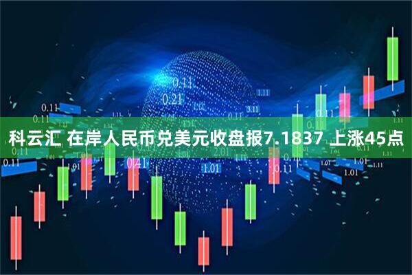 科云汇 在岸人民币兑美元收盘报7.1837 上涨45点