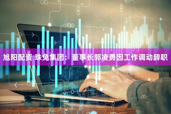 旭阳配资 珠免集团：董事长郭凌勇因工作调动辞职
