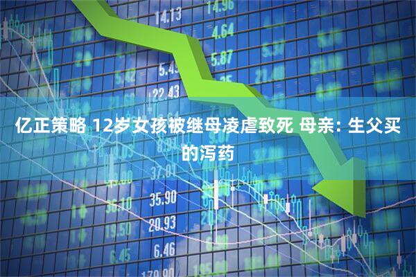 亿正策略 12岁女孩被继母凌虐致死 母亲: 生父买的泻药