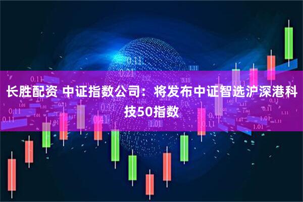 长胜配资 中证指数公司：将发布中证智选沪深港科技50指数