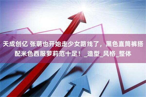天成创亿 张萌也开始走少女路线了，黑色直筒裤搭配米色西服萝莉范十足！_造型_风格_整体