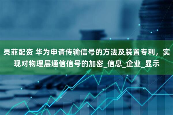 灵菲配资 华为申请传输信号的方法及装置专利，实现对物理层通信信号的加密_信息_企业_显示