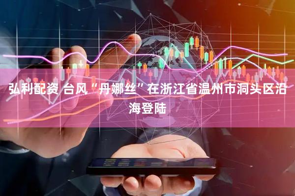 弘利配资 台风“丹娜丝”在浙江省温州市洞头区沿海登陆