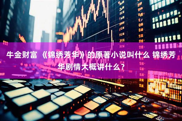 牛金财富 《锦绣芳华》的原著小说叫什么 锦绣芳华剧情大概讲什么？