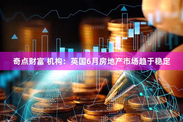奇点财富 机构：英国6月房地产市场趋于稳定