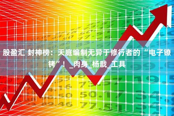 股盈汇 封神榜：天庭编制无异于修行者的 “电子镣铐”！_肉身_杨戬_工具