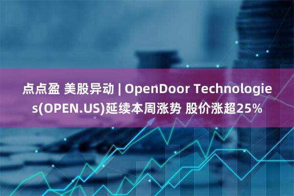 点点盈 美股异动 | OpenDoor Technologies(OPEN.US)延续本周涨势 股价涨超25%