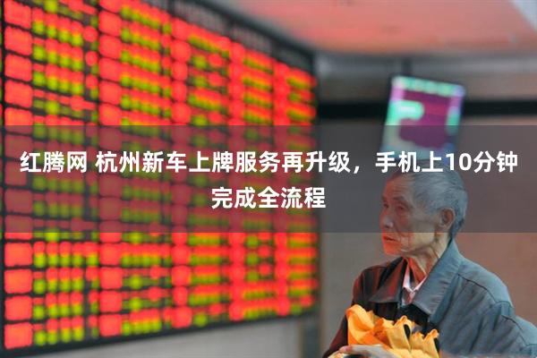 红腾网 杭州新车上牌服务再升级，手机上10分钟完成全流程