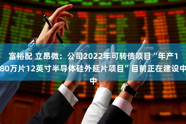 富裕配 立昂微：公司2022年可转债项目“年产180万片12英寸半导体硅外延片项目”目前正在建设中