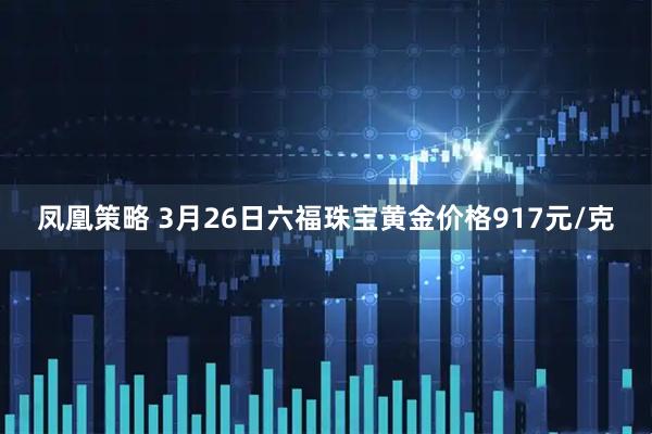 凤凰策略 3月26日六福珠宝黄金价格917元/克