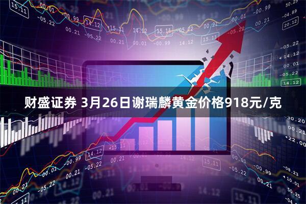 财盛证券 3月26日谢瑞麟黄金价格918元/克