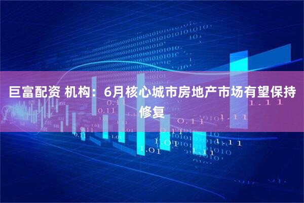 巨富配资 机构：6月核心城市房地产市场有望保持修复