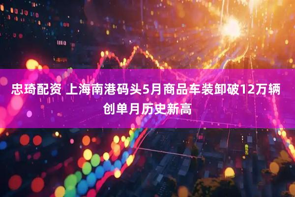 忠琦配资 上海南港码头5月商品车装卸破12万辆 创单月历史新高