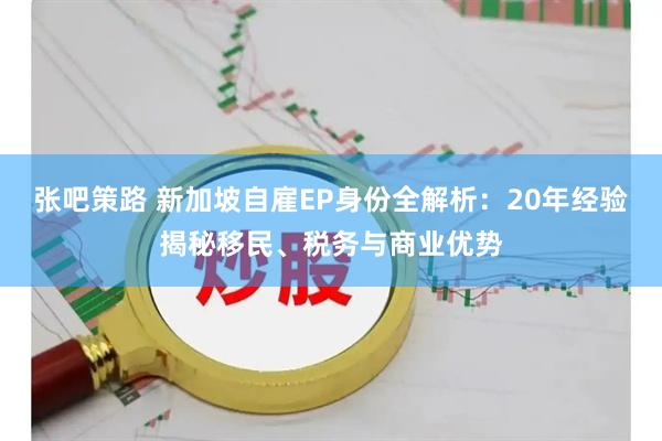 张吧策路 新加坡自雇EP身份全解析：20年经验揭秘移民、税务与商业优势