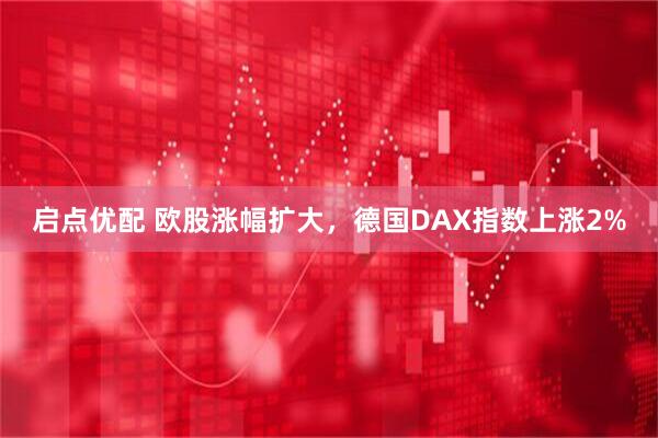 启点优配 欧股涨幅扩大，德国DAX指数上涨2%