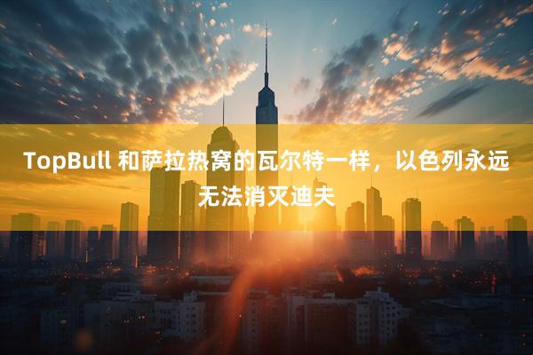 TopBull 和萨拉热窝的瓦尔特一样，以色列永远无法消灭迪夫