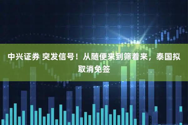 中兴证券 突发信号!从随便来到筛着来,泰国拟取消免签